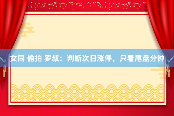 女同 偷拍 罗叔：判断次日涨停，只看尾盘分钟