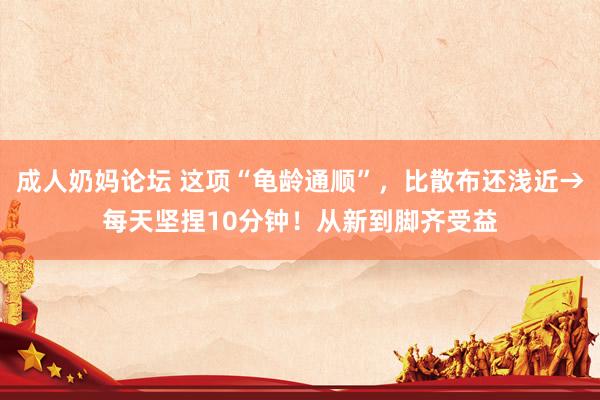 成人奶妈论坛 这项“龟龄通顺”，比散布还浅近→每天坚捏10分钟！从新到脚齐受益