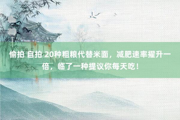 偷拍 自拍 20种粗粮代替米面，减肥速率擢升一倍，临了一种提议你每天吃！