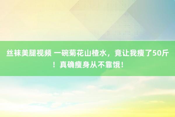 丝袜美腿视频 一碗菊花山楂水，竟让我瘦了50斤！真确瘦身从不靠饿！