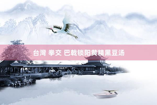 台灣 拳交 巴戟锁阳黄精黑豆汤