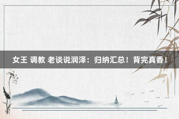 女王 调教 老谈说润泽：归纳汇总！背完真香！