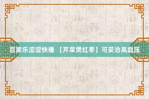 百家乐涩涩快播 【芹菜煲红枣】可妥洽高血压
