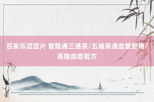 百家乐涩涩片 管路通三通茶/五福茶通血管瘀堵/高脂血症验方