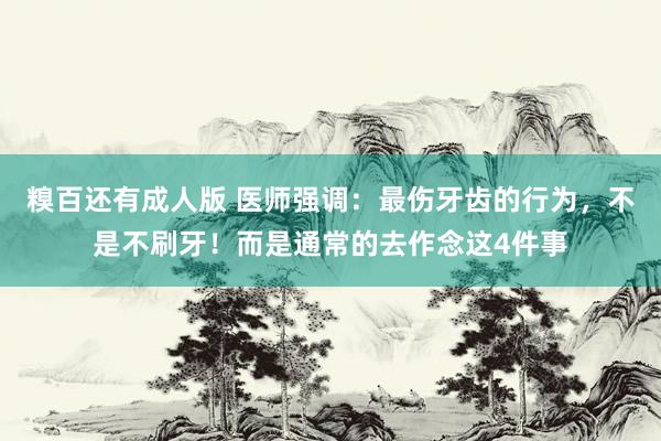 糗百还有成人版 医师强调：最伤牙齿的行为，不是不刷牙！而是通常的去作念这4件事