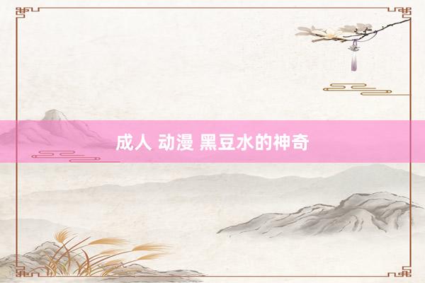 成人 动漫 黑豆水的神奇