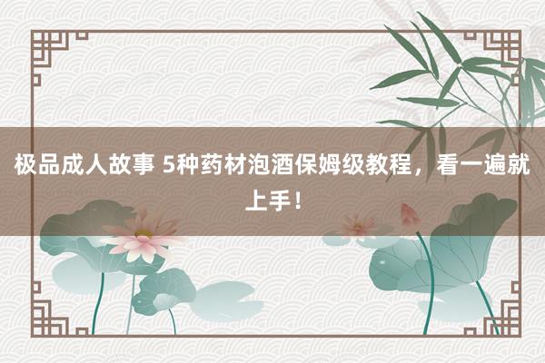 极品成人故事 5种药材泡酒保姆级教程，看一遍就上手！