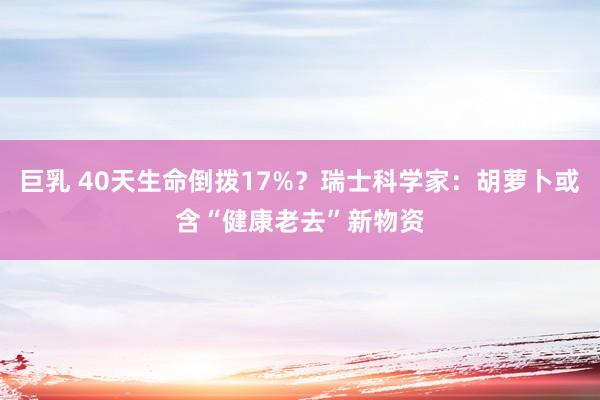 巨乳 40天生命倒拨17%？瑞士科学家：胡萝卜或含“健康老去”新物资