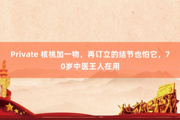 Private 核桃加一物,再订立的结节也怕它,70岁中医王人在用
