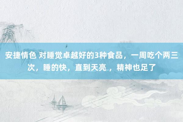 安捷情色 对睡觉卓越好的3种食品，一周吃个两三次，睡的快，直到天亮 ，精神也足了