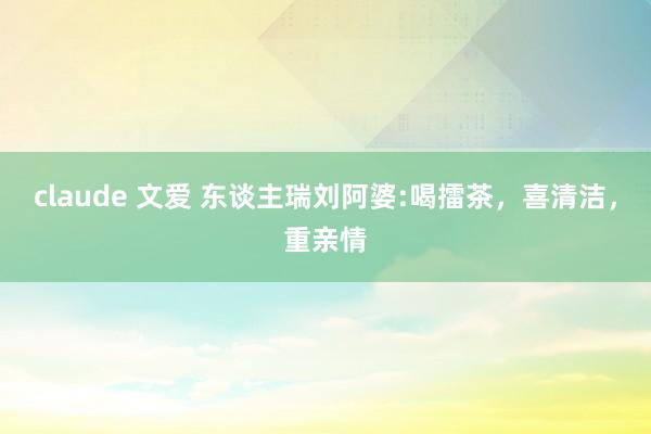 claude 文爱 东谈主瑞刘阿婆:喝擂茶，喜清洁，重亲情