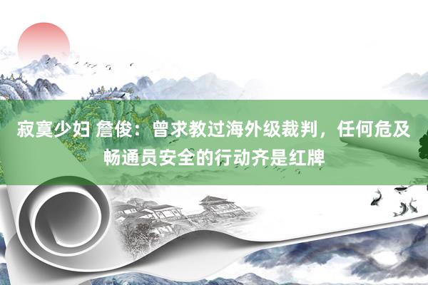 寂寞少妇 詹俊：曾求教过海外级裁判，任何危及畅通员安全的行动齐是红牌