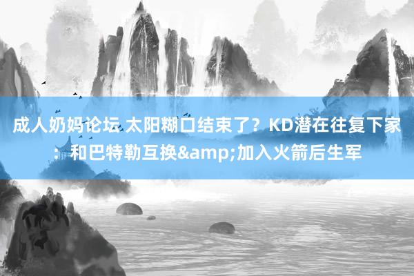 成人奶妈论坛 太阳糊口结束了？KD潜在往复下家：和巴特勒互换&加入火箭后生军