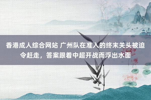 香港成人综合网站 广州队在准入的终末关头被迫令赶走，答案跟着中超开战而浮出水面