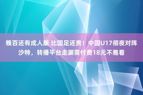 糗百还有成人版 比国足还贵！中国U17彻夜对阵沙特，转播平台走漏需付费18元不雅看