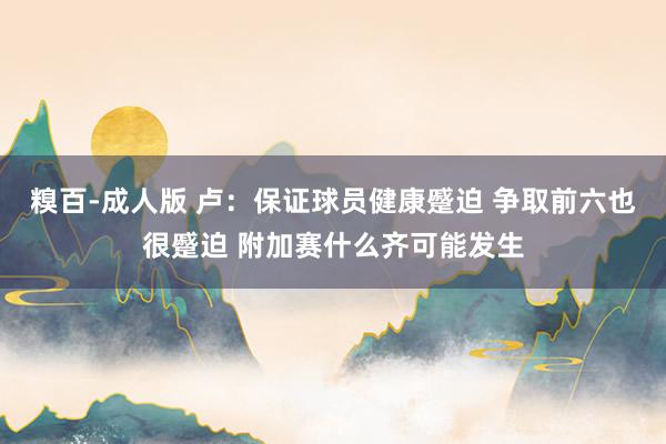 糗百-成人版 卢：保证球员健康蹙迫 争取前六也很蹙迫 附加赛什么齐可能发生