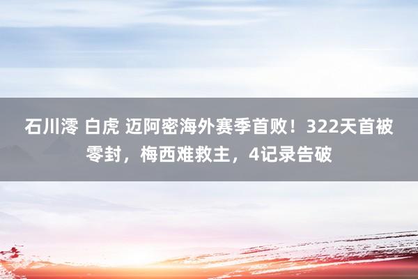 石川澪 白虎 迈阿密海外赛季首败！322天首被零封，梅西难救主，4记录告破