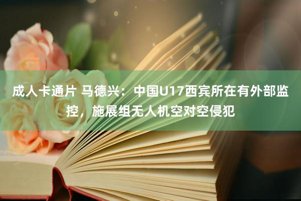 成人卡通片 马德兴：中国U17西宾所在有外部监控，施展组无人机空对空侵犯