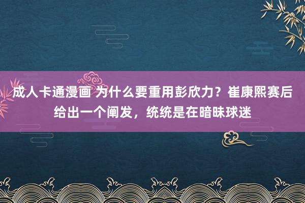 成人卡通漫画 为什么要重用彭欣力？崔康熙赛后给出一个阐发，统统是在暗昧球迷