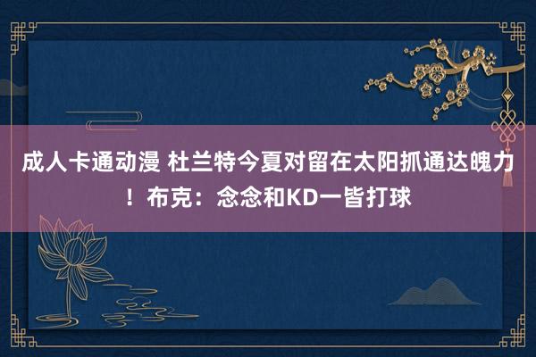成人卡通动漫 杜兰特今夏对留在太阳抓通达魄力！布克：念念和KD一皆打球