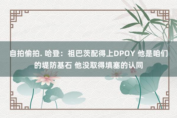 自拍偷拍. 哈登：祖巴茨配得上DPOY 他是咱们的堤防基石 他没取得填塞的认同
