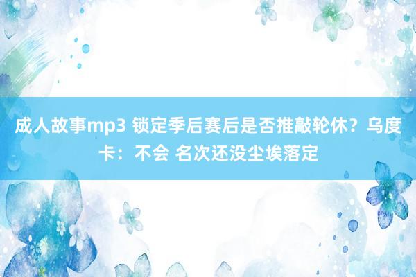 成人故事mp3 锁定季后赛后是否推敲轮休？乌度卡：不会 名次还没尘埃落定