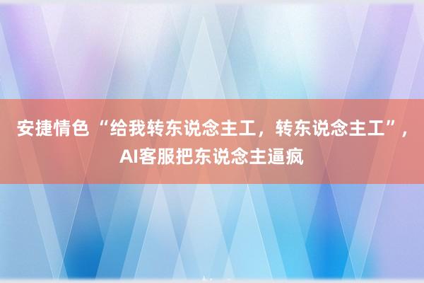 安捷情色 “给我转东说念主工，转东说念主工”，AI客服把东说念主逼疯