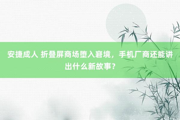 安捷成人 折叠屏商场堕入窘境，手机厂商还能讲出什么新故事？